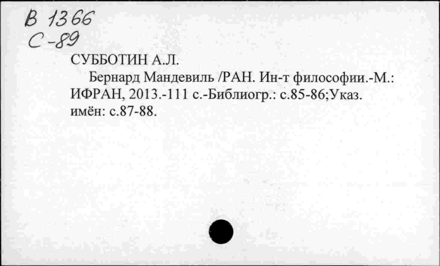 ﻿В -1366
С-&
СУББОТИН А.Л.
Бернард Мандевиль /РАН. Ин-т философии.-М.: ИФРАН, 2013.-111 с.-Библиогр.: с.85-86;Указ. имён: с.87-88.